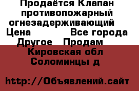 Продаётся Клапан противопожарный огнезадерживающий  › Цена ­ 8 000 - Все города Другое » Продам   . Кировская обл.,Соломинцы д.